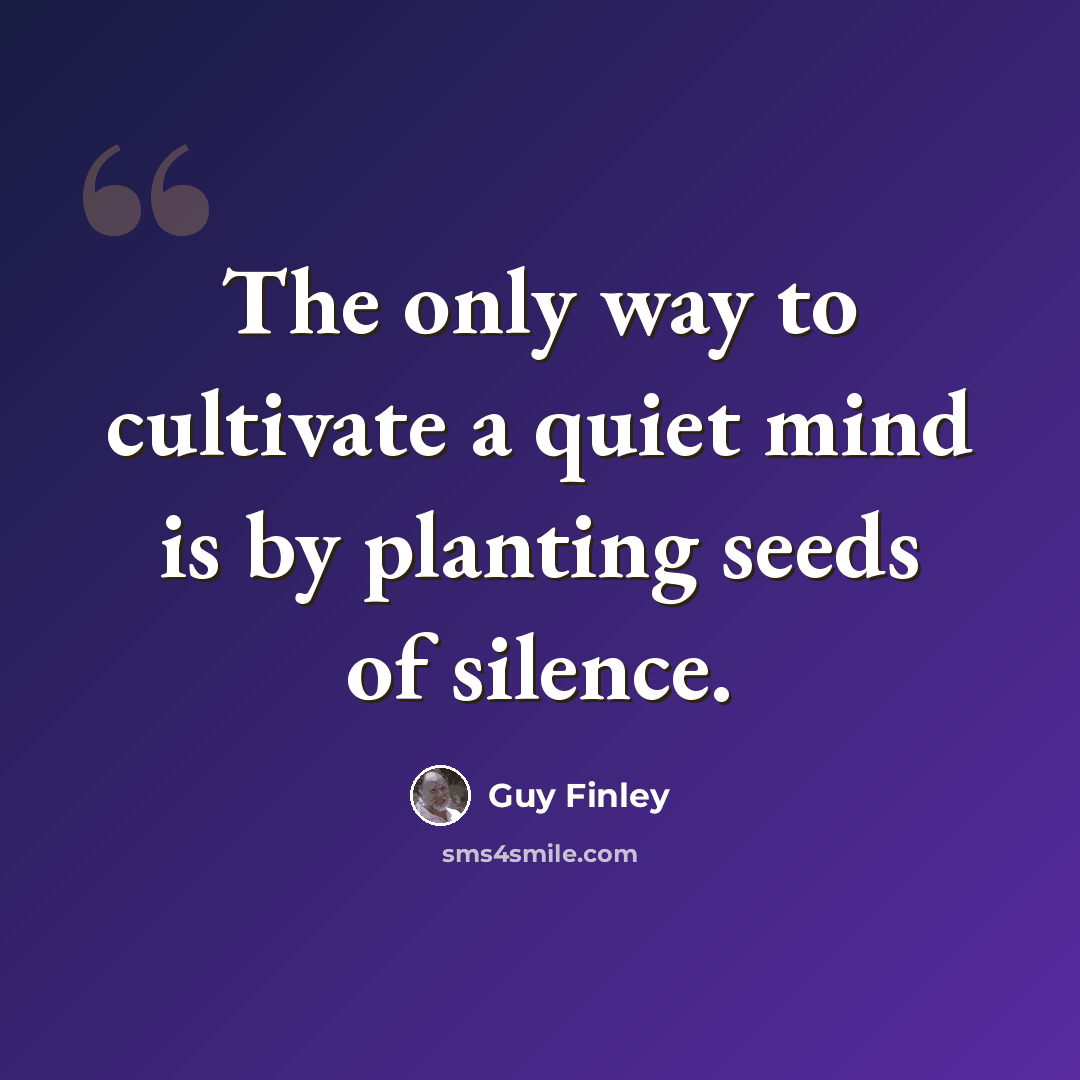 “The only way to cultivate a quiet mind is by planting seeds of silence.” quote by Guy Finley