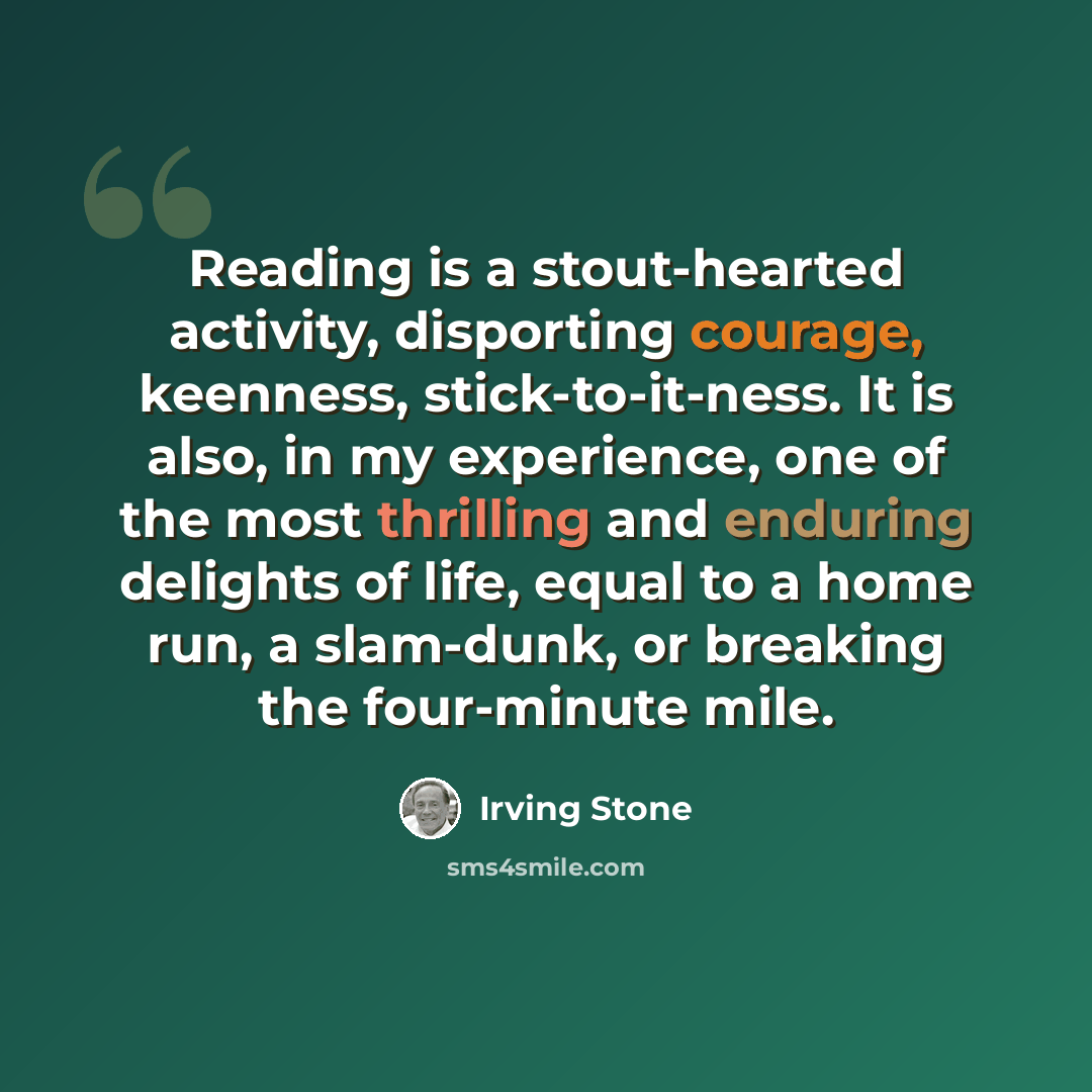 “Reading is a stout-hearted activity, disporting courage, keenness, stick-to-it-ness. It is also, in my experience, one of the most thrilling and enduring delights of life, equal to a home run, a slam-dunk, or breaking the four-minute mile.” quote by Irving Stone