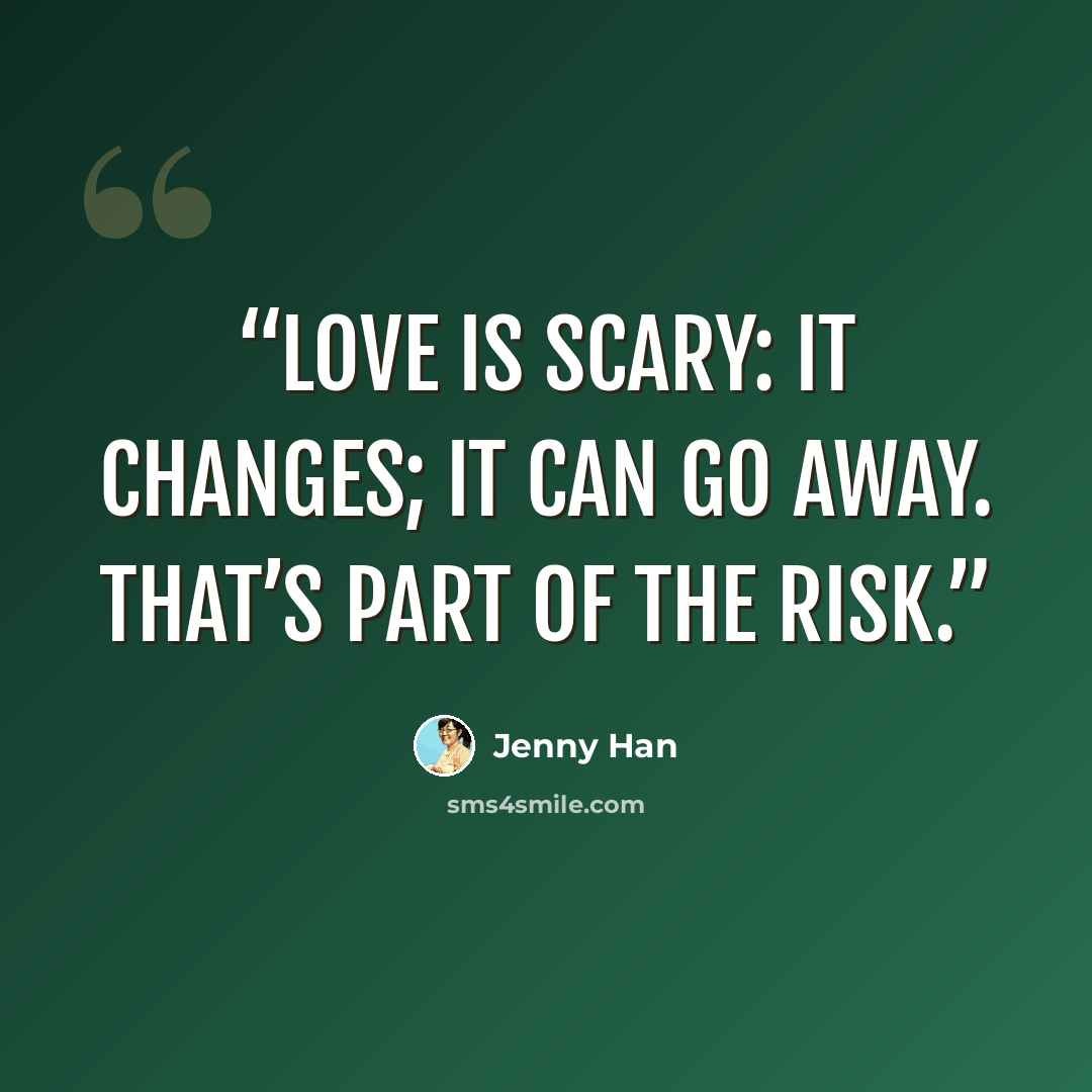 “Love is scary: it changes; it can go away. That’s part of the risk.” quote by Jenny Han