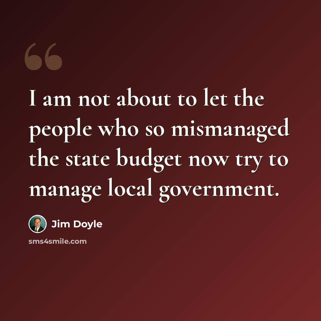 “I am not about to let the people who so mismanaged the state budget now try to manage local government.” quote by Jim Doyle