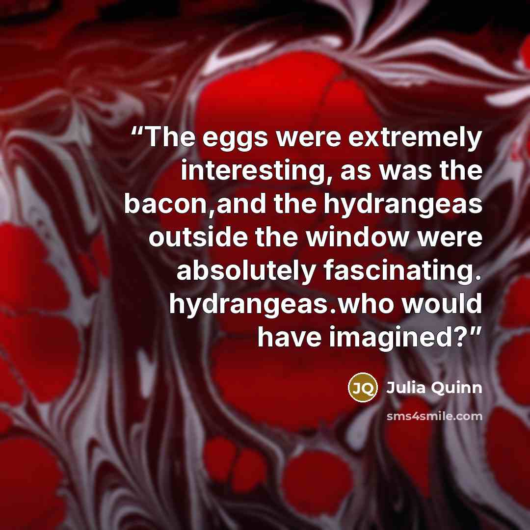 “The eggs were extremely interesting, as was the bacon,and the hydrangeas outside the window were absolutely fascinating. hydrangeas.who would have imagined?” quote by Julia Quinn