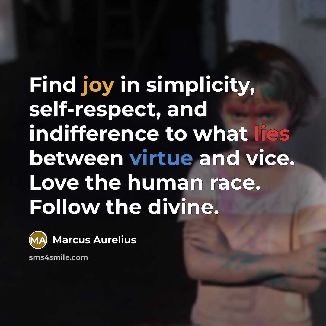 “Find joy in simplicity, self-respect, and indifference to what lies between virtue and vice. Love the human race. Follow the divine.” quote by Marcus Aurelius