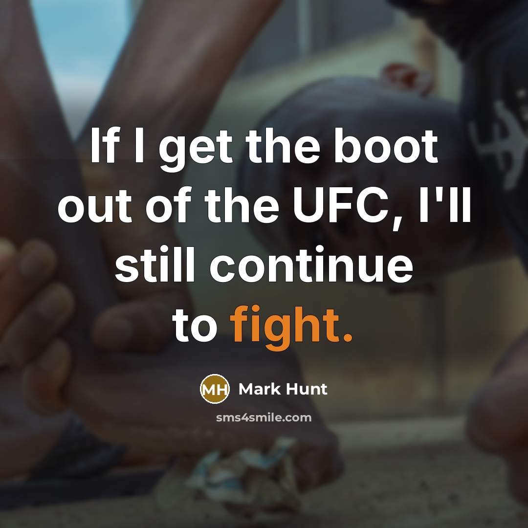 “If I get the boot out of the UFC, I'll still continue to fight.” quote by Mark Hunt