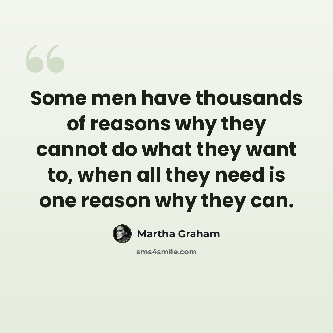 “Some men have thousands of reasons why they cannot do what they want to, when all they need is one reason why they can.” quote by Martha Graham