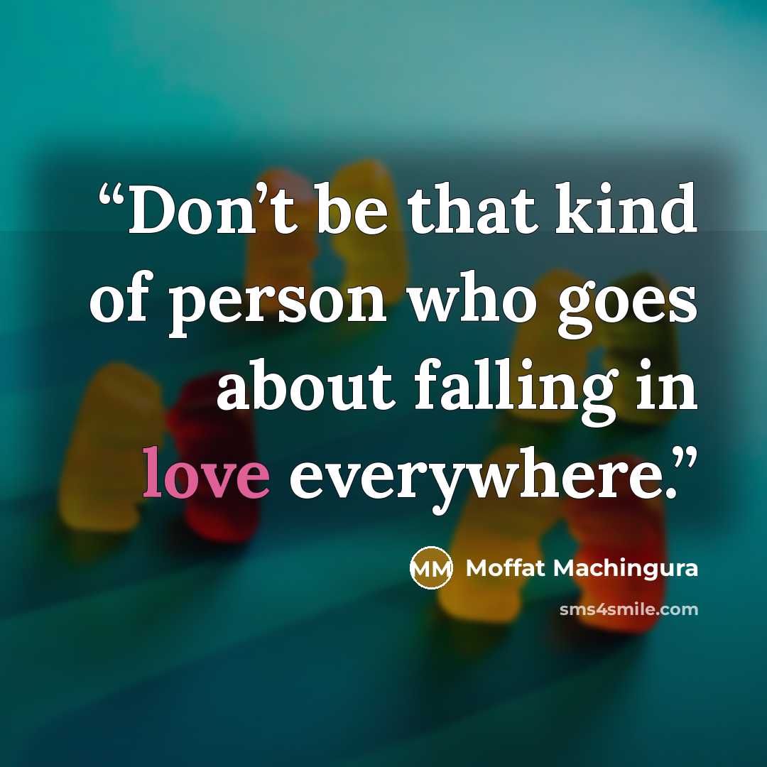 “Don’t be that kind of person who goes about falling in love everywhere.” quote by Moffat Machingura