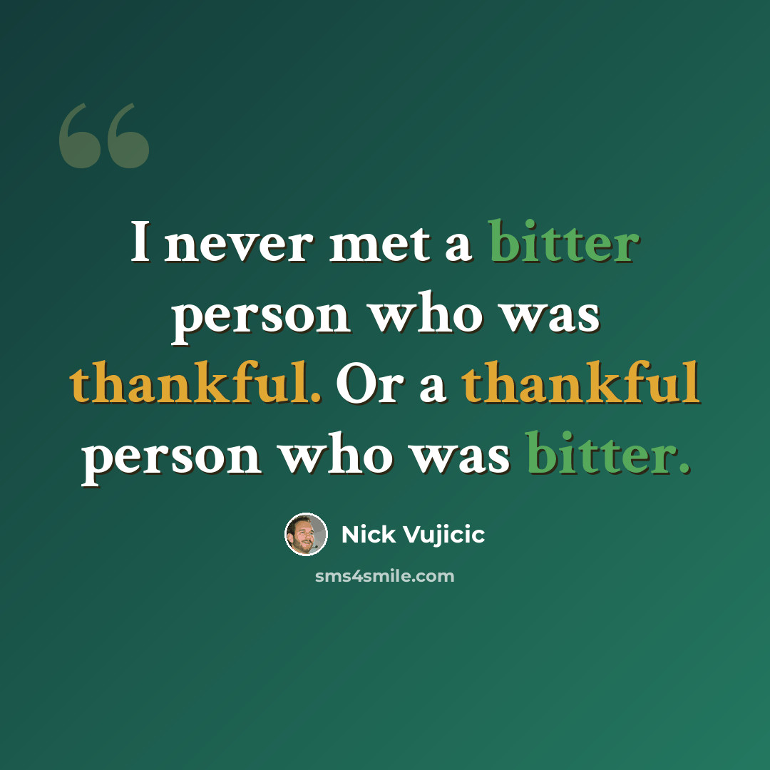 “I never met a bitter person who was thankful. Or a thankful person who was bitter.” quote by Nick Vujicic