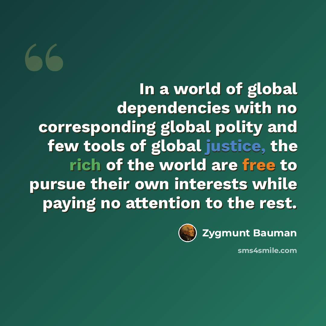 “In a world of global dependencies with no corresponding global polity and few tools of global justice, the rich of the world are free to pursue their own interests while paying no attention to the rest.” quote by Zygmunt Bauman