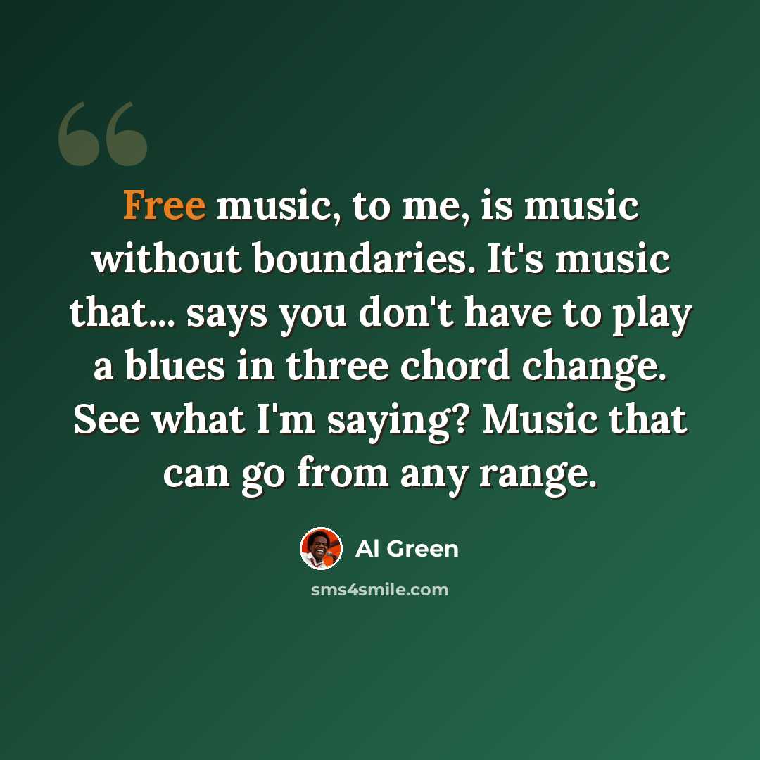 “Free music, to me, is music without boundaries. It's music that... says you don't have to play a blues in three chord change. See what I'm saying? Music that can go from any range.” quote by Al Green