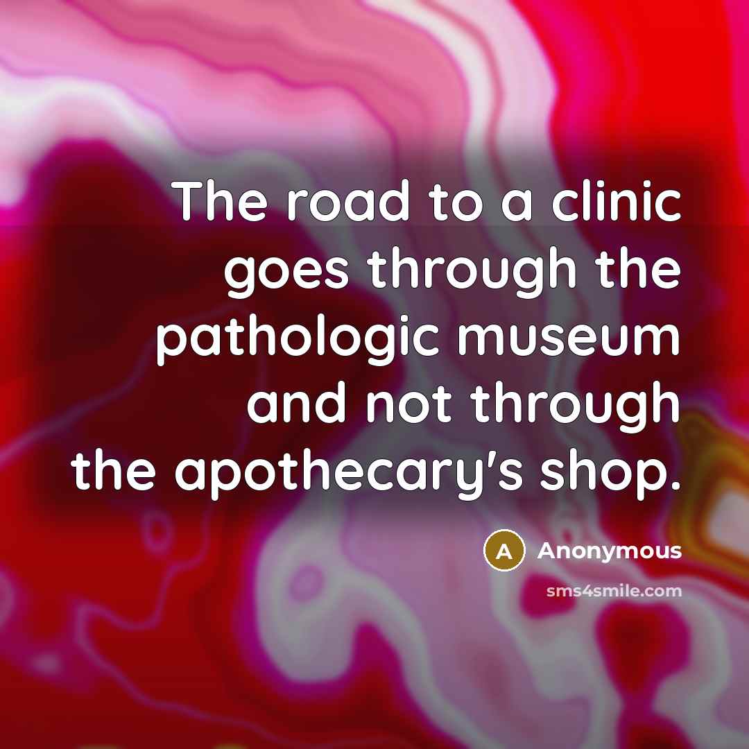 “The road to a clinic goes through the pathologic museum and not through the apothecary's shop.” quote by Anonymous