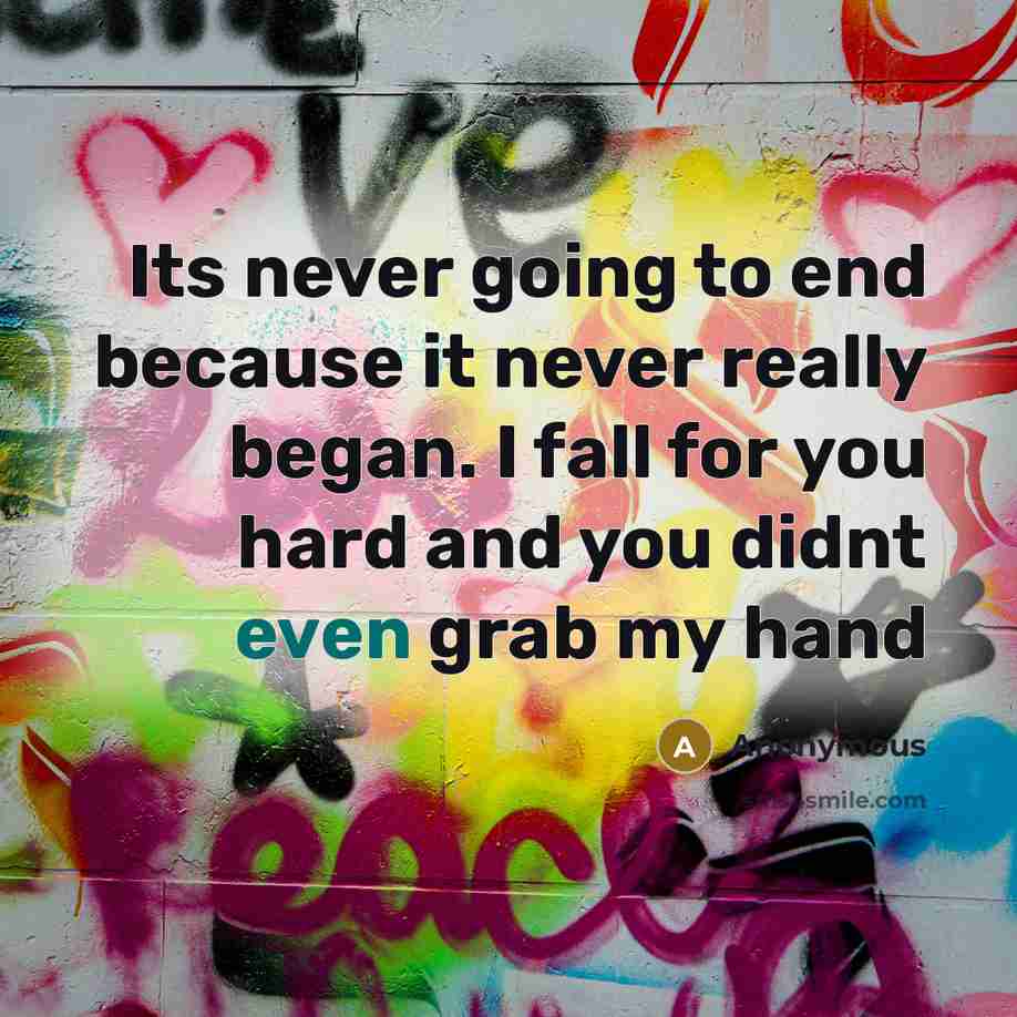 “Its never going to end because it never really began. I fall for you hard and you didnt even grab my hand” quote by Anonymous