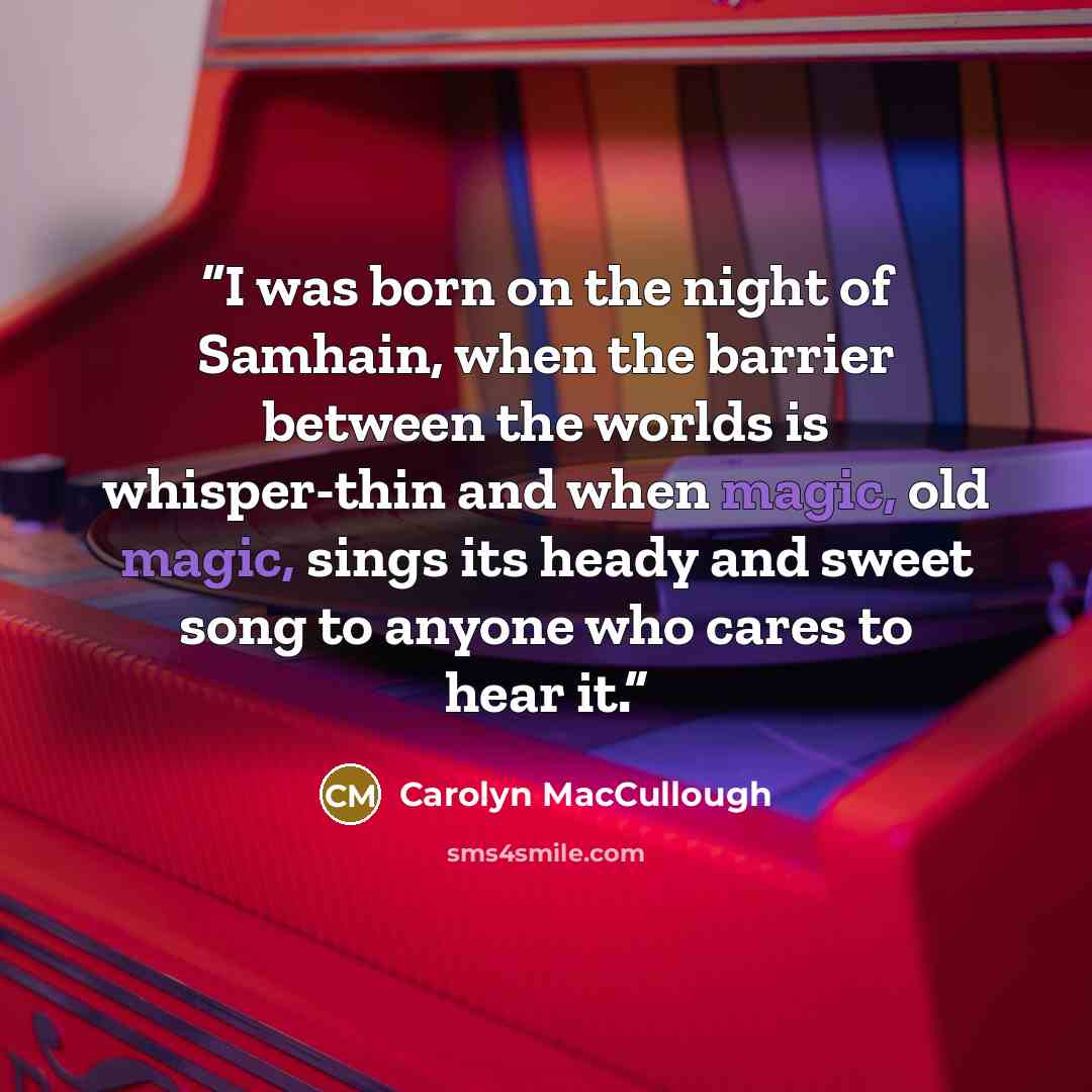 “I was born on the night of Samhain, when the barrier between the worlds is whisper-thin and when magic, old magic, sings its heady and sweet song to anyone who cares to hear it.” quote by Carolyn MacCullough