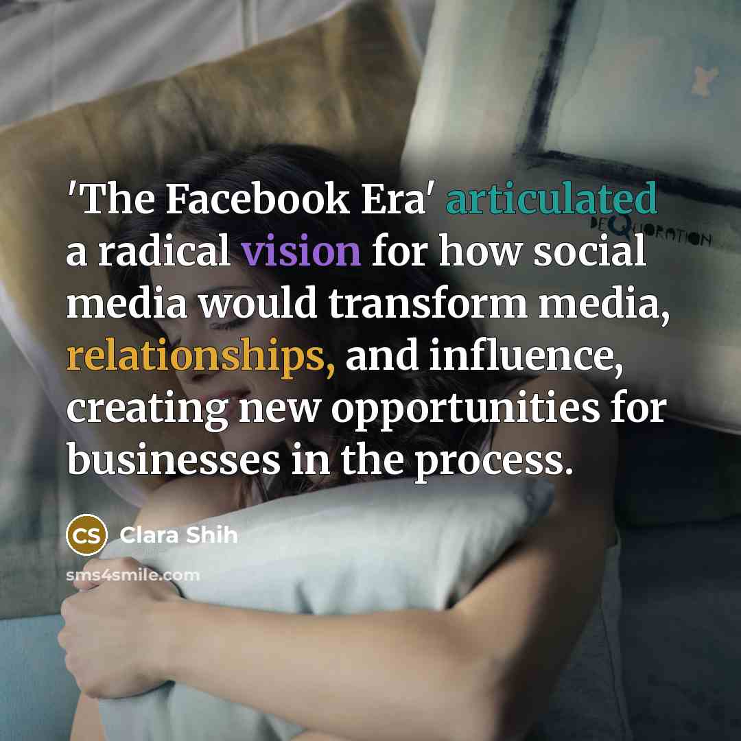 “'The Facebook Era' articulated a radical vision for how social media would transform media, relationships, and influence, creating new opportunities for businesses in the process.” quote by Clara Shih