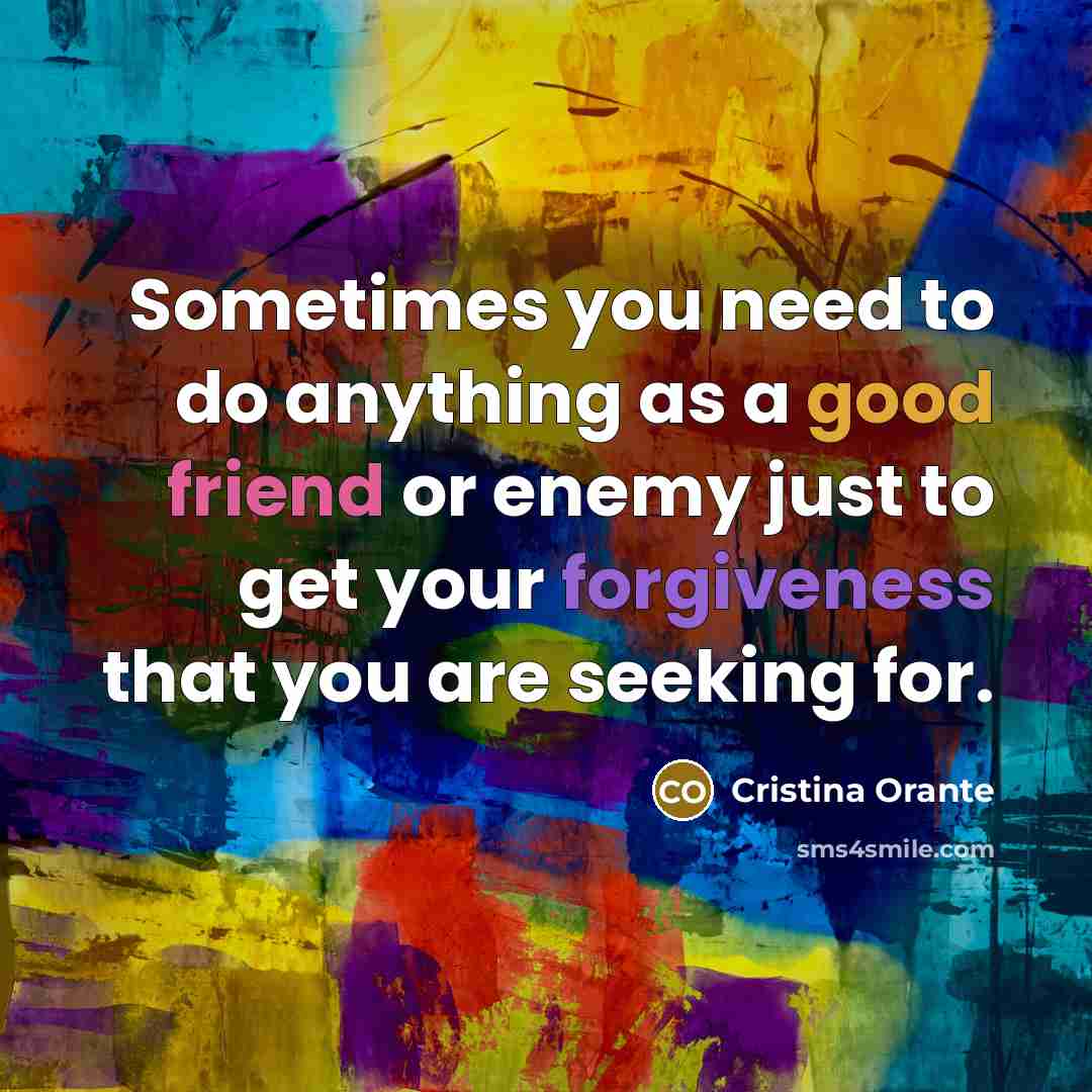 “Sometimes you need to do anything as a good friend or enemy just to get your forgiveness that you are seeking for.” quote by Cristina Orante