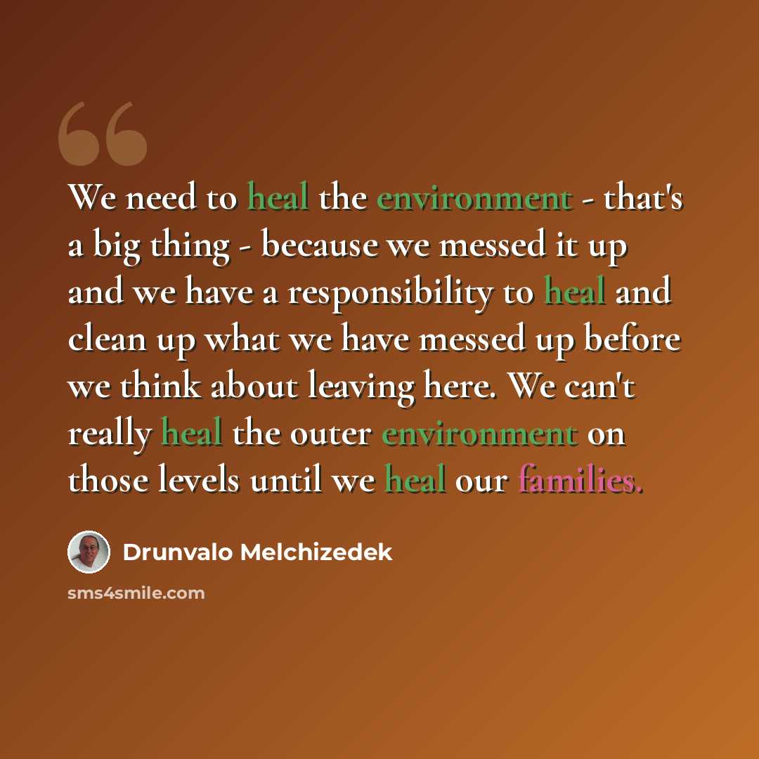“We need to heal the environment - that's a big thing - because we messed it up and we have a responsibility to heal and clean up what we have messed up before we think about leaving here. We can't really heal the outer environment on those levels until we heal our families.” quote by Drunvalo Melchizedek