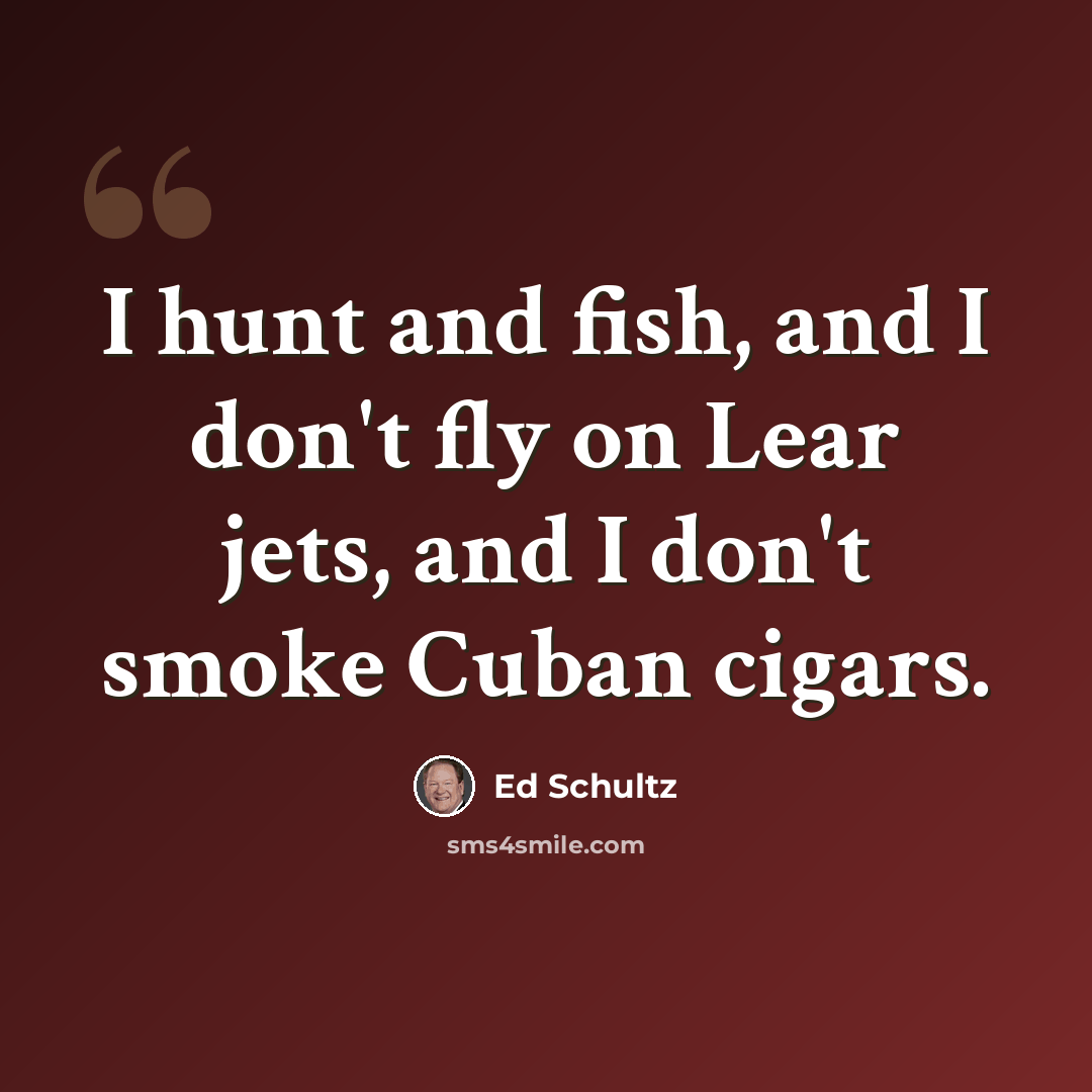 “I hunt and fish, and I don't fly on Lear jets, and I don't smoke Cuban cigars.” quote by Ed Schultz