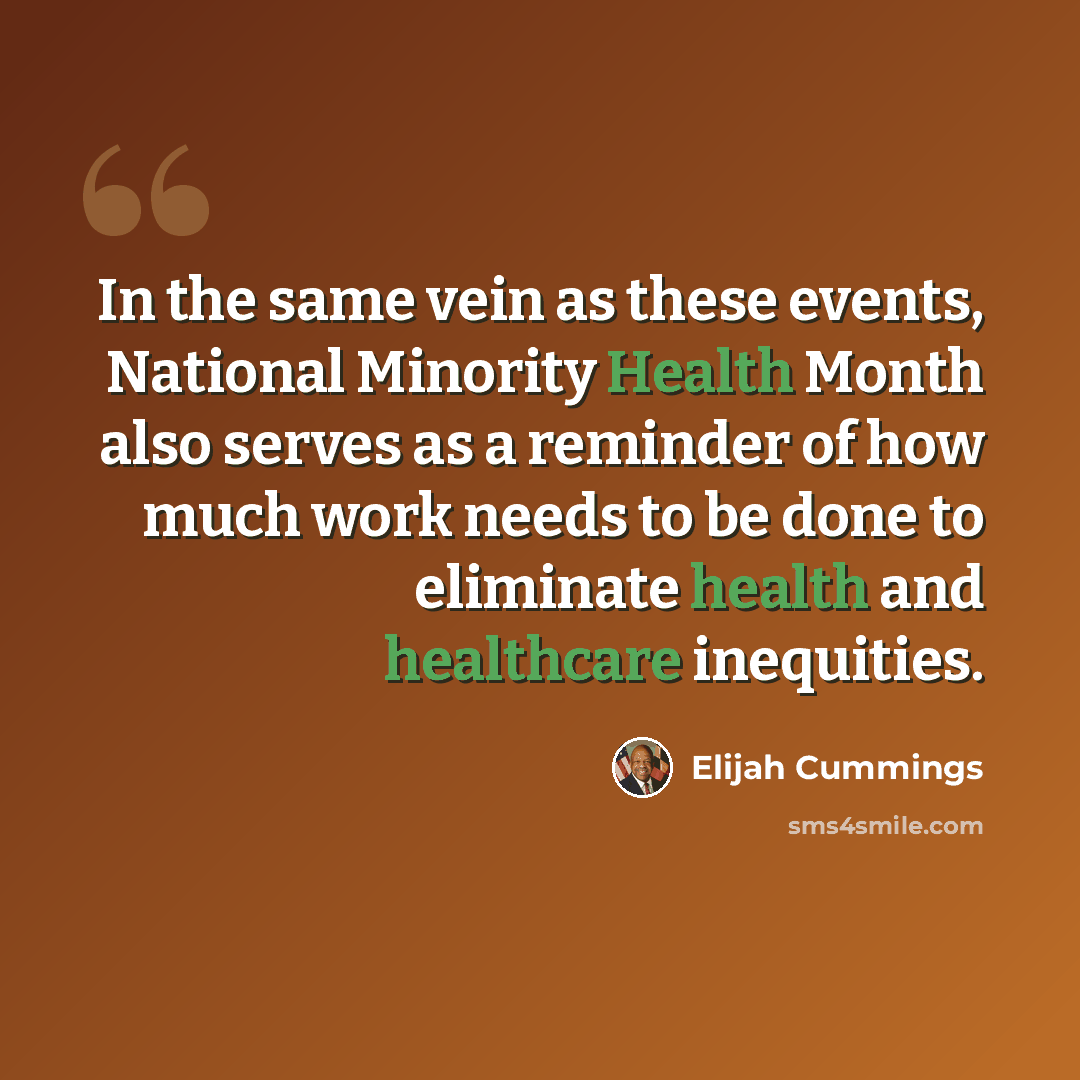 “In the same vein as these events, National Minority Health Month also serves as a reminder of how much work needs to be done to eliminate health and healthcare inequities.” quote by Elijah Cummings