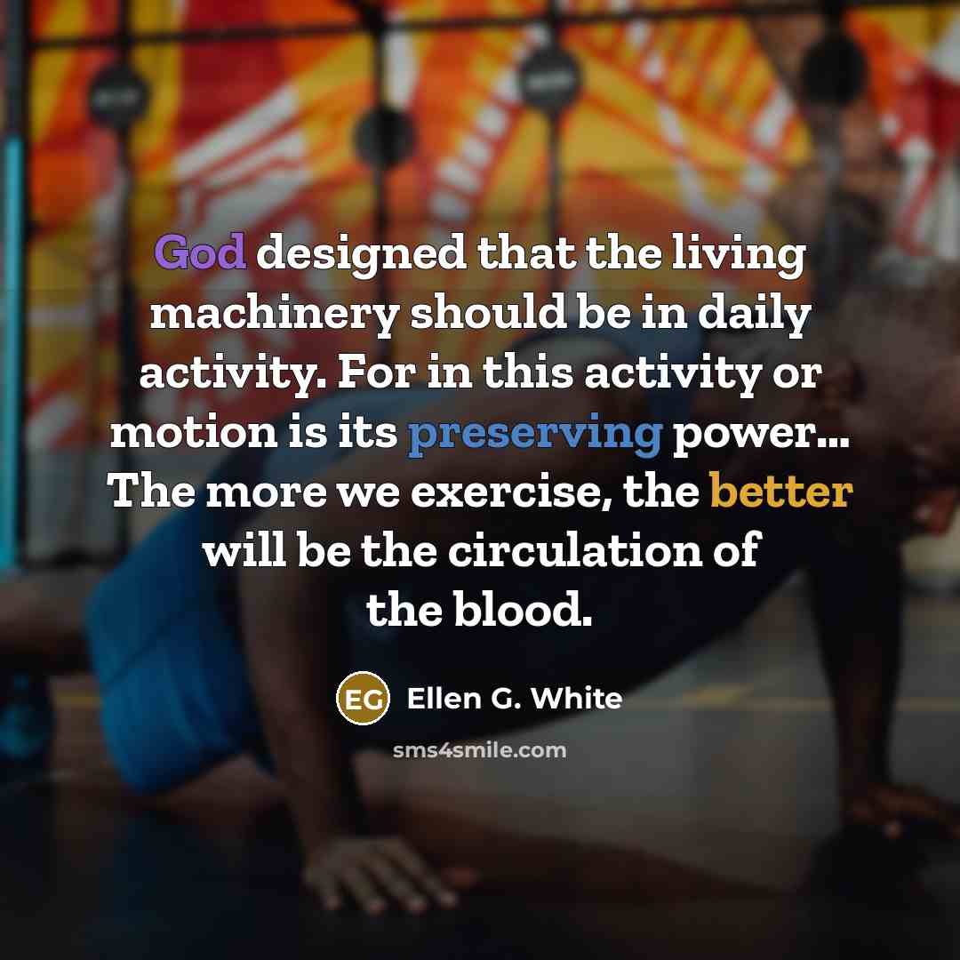 “God designed that the living machinery should be in daily activity. For in this activity or motion is its preserving power… The more we exercise, the better will be the circulation of the blood.” quote by Ellen G. White