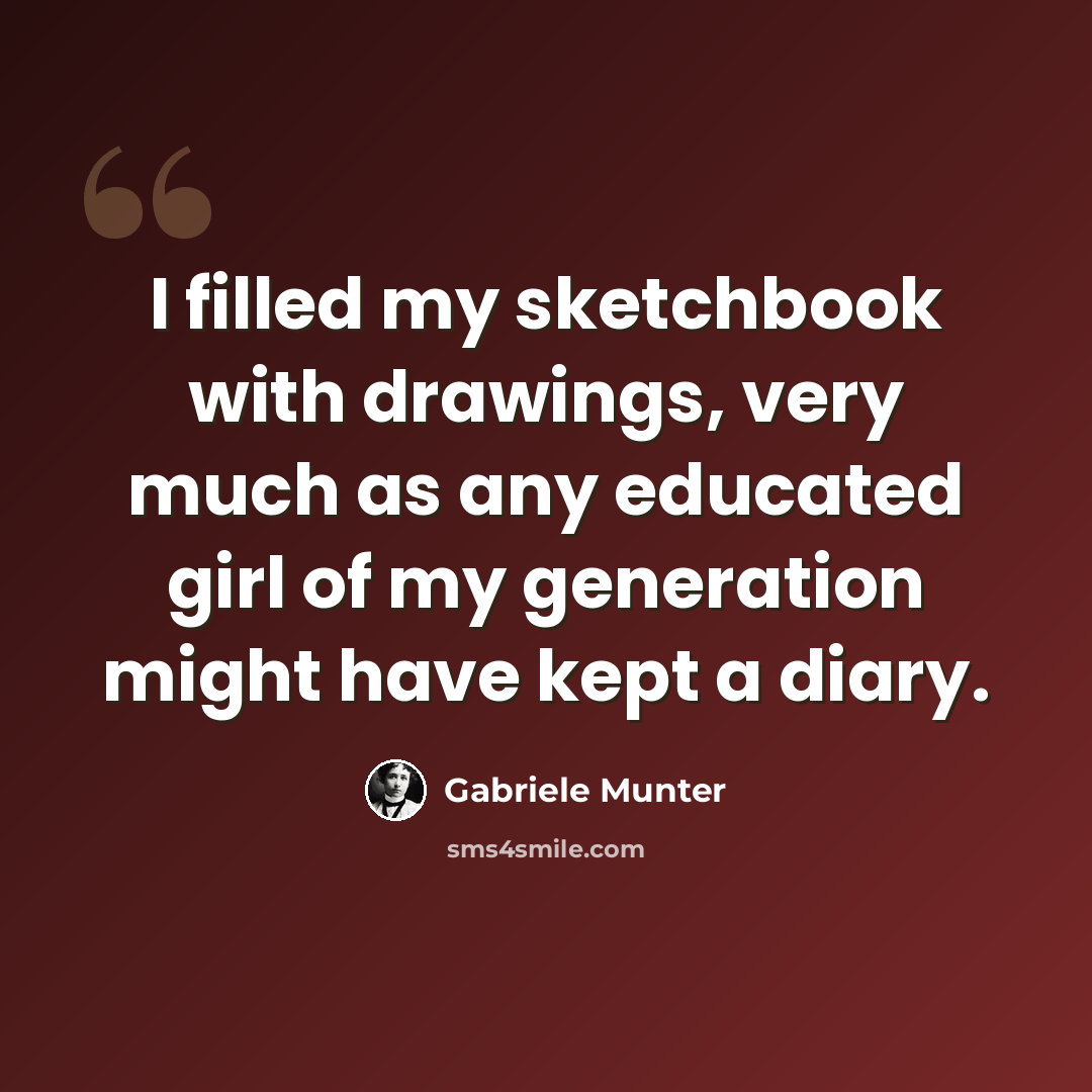 “I filled my sketchbook with drawings, very much as any educated girl of my generation might have kept a diary.” quote by Gabriele Munter