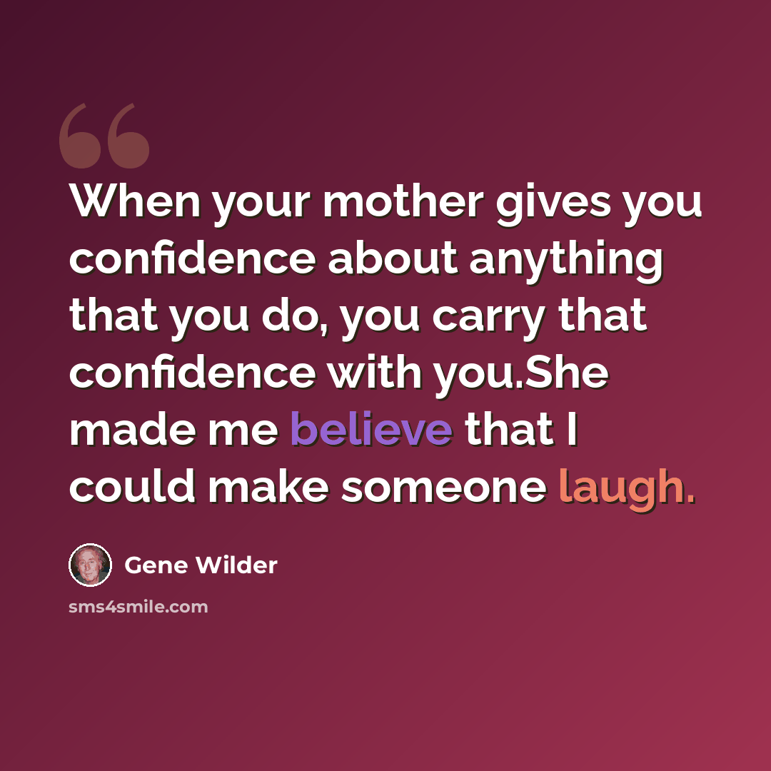 “When your mother gives you confidence about anything that you do, you carry that confidence with you.She made me believe that I could make someone laugh.” quote by Gene Wilder