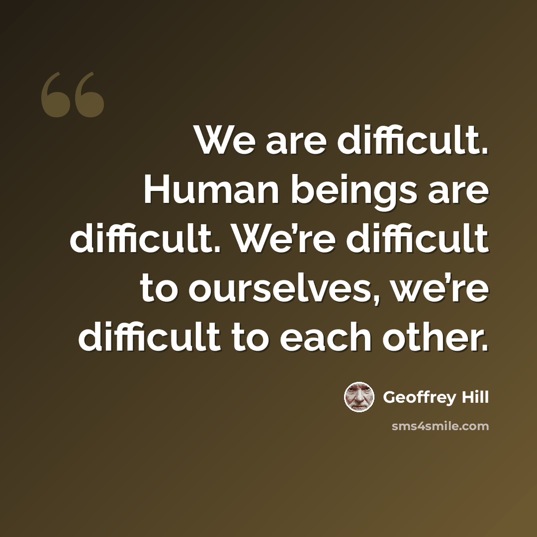 “We are difficult. Human beings are difficult. We’re difficult to ourselves, we’re difficult to each other.” quote by Geoffrey Hill