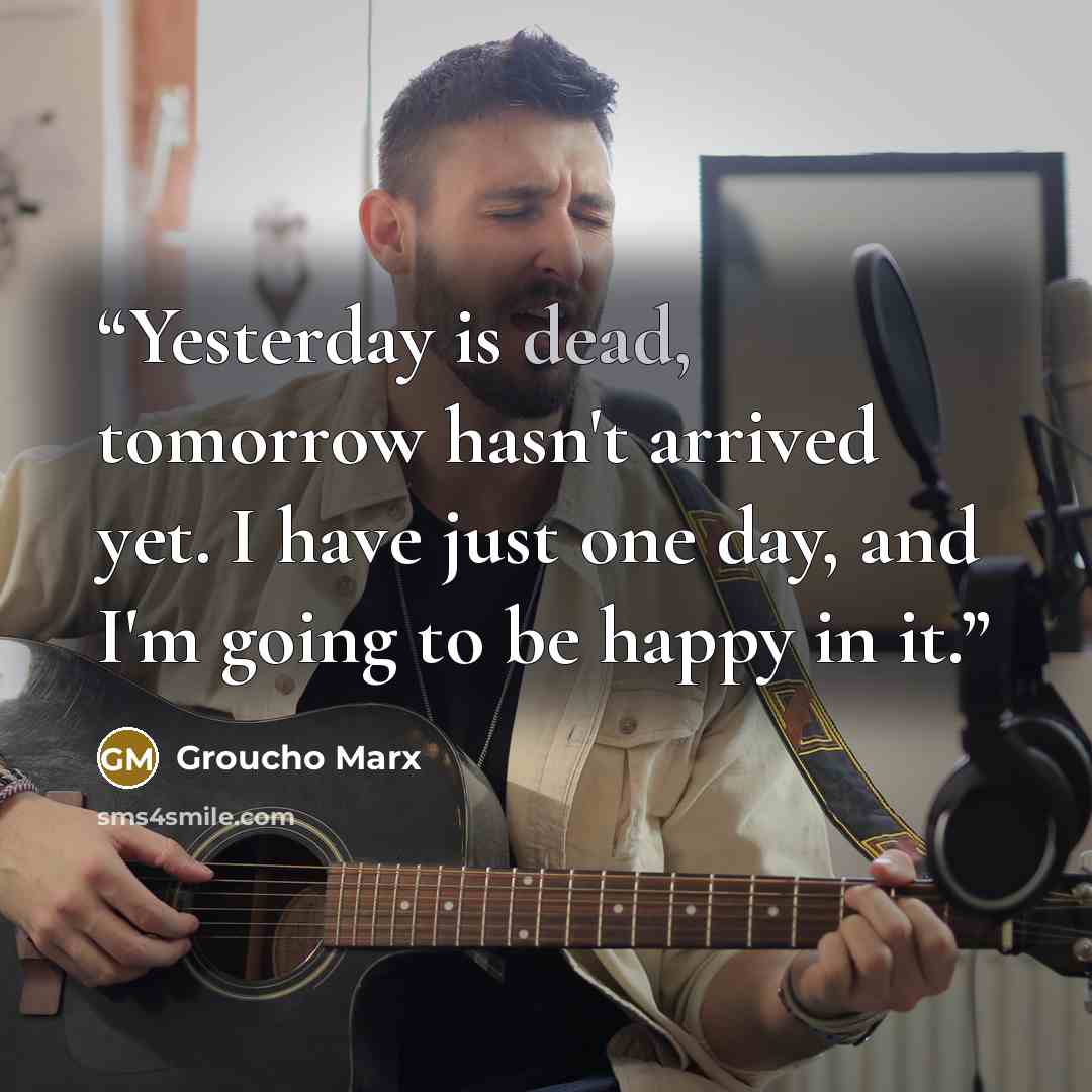 “Yesterday is dead, tomorrow hasn't arrived yet. I have just one day, and I'm going to be happy in it.” quote by Groucho Marx