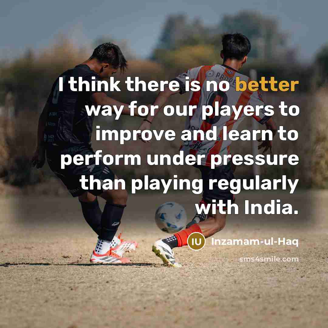 “I think there is no better way for our players to improve and learn to perform under pressure than playing regularly with India.” quote by Inzamam-ul-Haq
