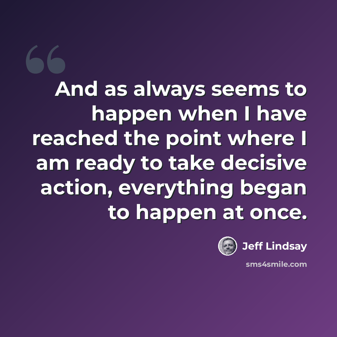 “And as always seems to happen when I have reached the point where I am ready to take decisive action, everything began to happen at once.” quote by Jeff Lindsay