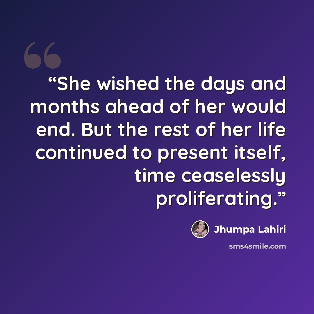 “She wished the days and months ahead of her would end. But the rest of her life continued to present itself, time ceaselessly proliferating.” quote by Jhumpa Lahiri