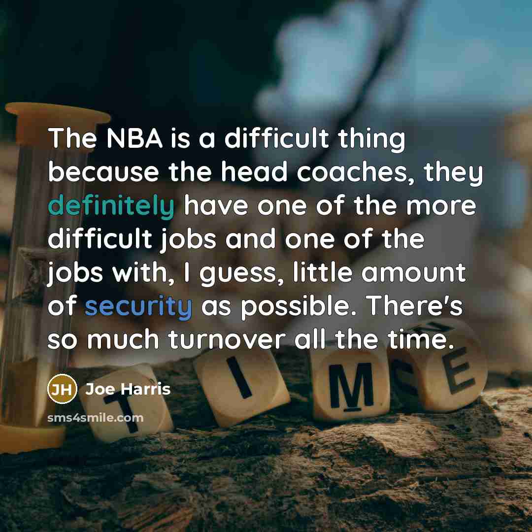 “The NBA is a difficult thing because the head coaches, they definitely have one of the more difficult jobs and one of the jobs with, I guess, little amount of security as possible. There's so much turnover all the time.” quote by Joe Harris