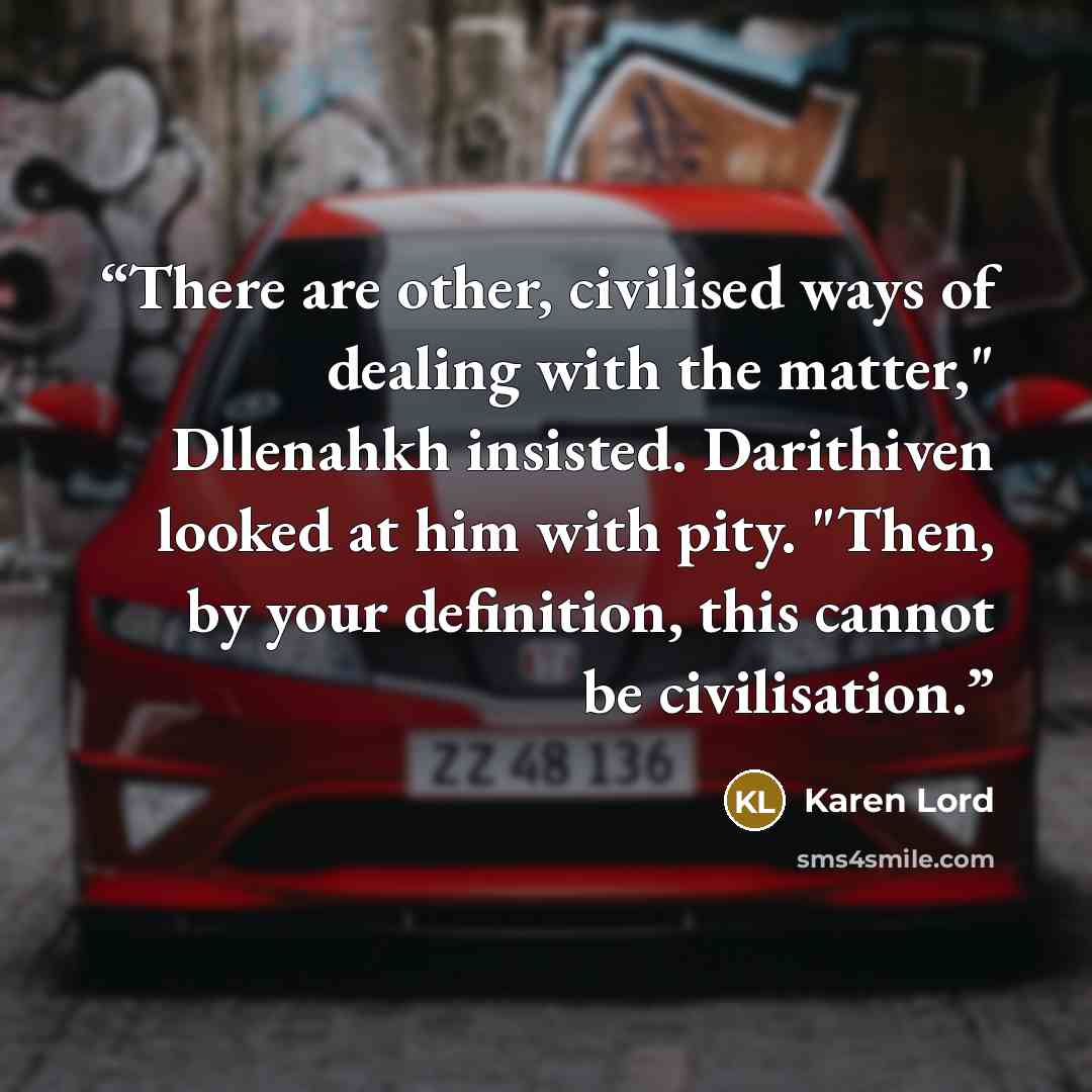“There are other, civilised ways of dealing with the matter," Dllenahkh insisted. Darithiven looked at him with pity. "Then, by your definition, this cannot be civilisation.” quote by Karen Lord