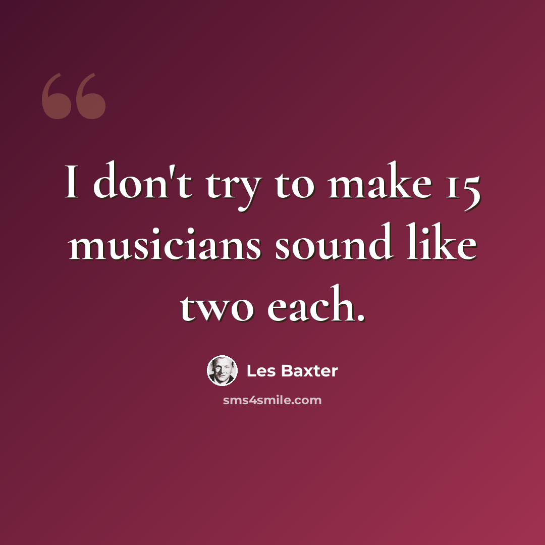 “I don't try to make 15 musicians sound like two each.” quote by Les Baxter