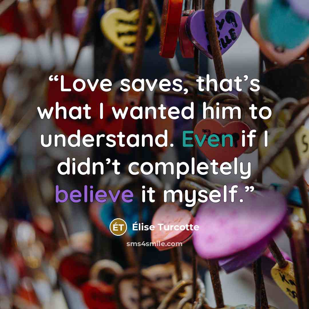 “Love saves, that’s what I wanted him to understand. Even if I didn’t completely believe it myself.” quote by Elise Turcotte