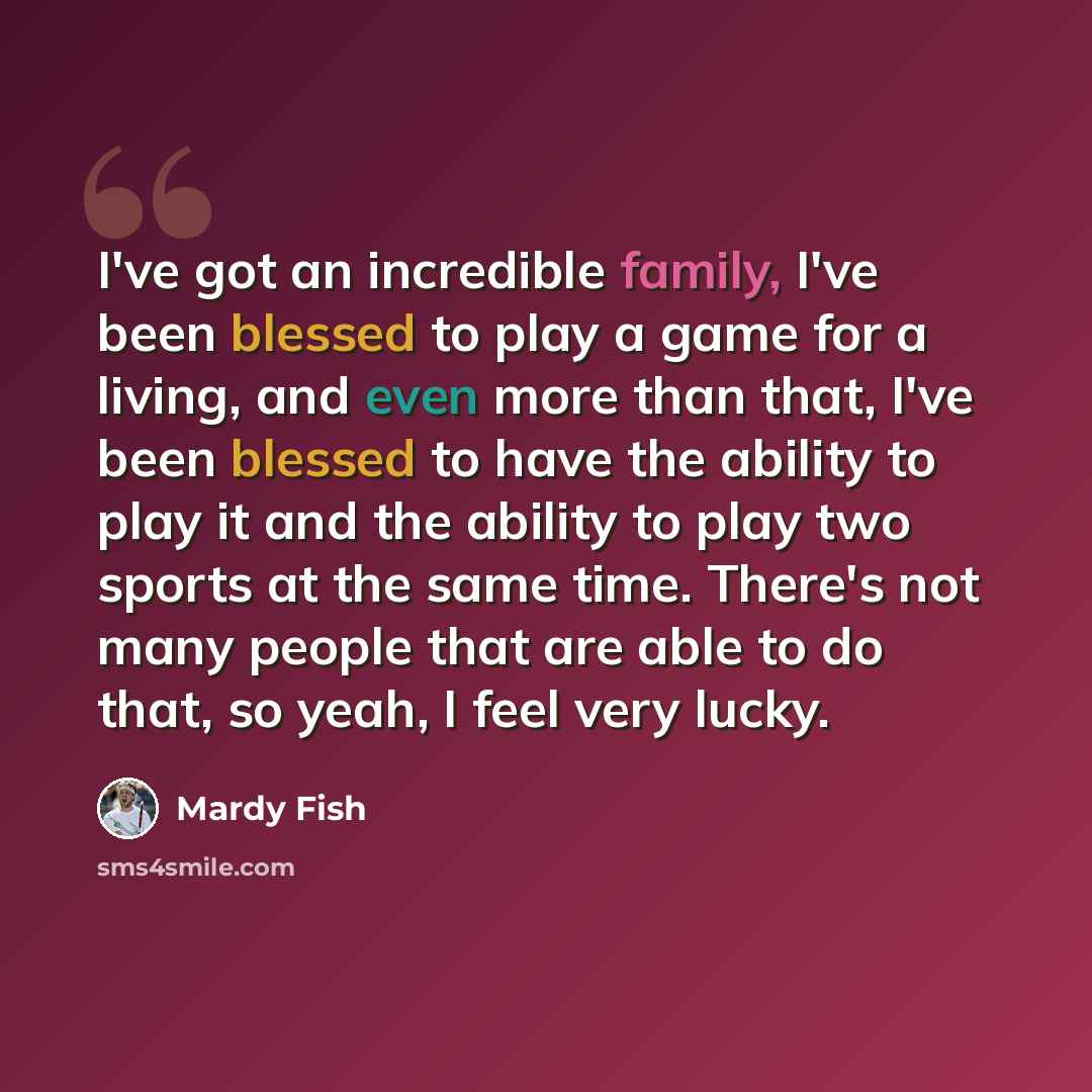“I've got an incredible family, I've been blessed to play a game for a living, and even more than that, I've been blessed to have the ability to play it and the ability to play two sports at the same time. There's not many people that are able to do that, so yeah, I feel very lucky.” quote by Mardy Fish