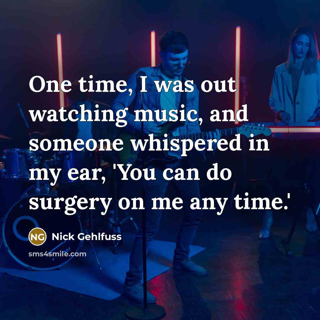 “One time, I was out watching music, and someone whispered in my ear, 'You can do surgery on me any time.'” quote by Nick Gehlfuss