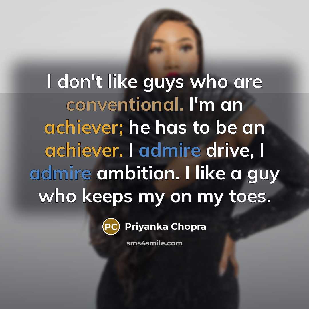 “I don't like guys who are conventional. I'm an achiever; he has to be an achiever. I admire drive, I admire ambition. I like a guy who keeps my on my toes.” quote by Priyanka Chopra