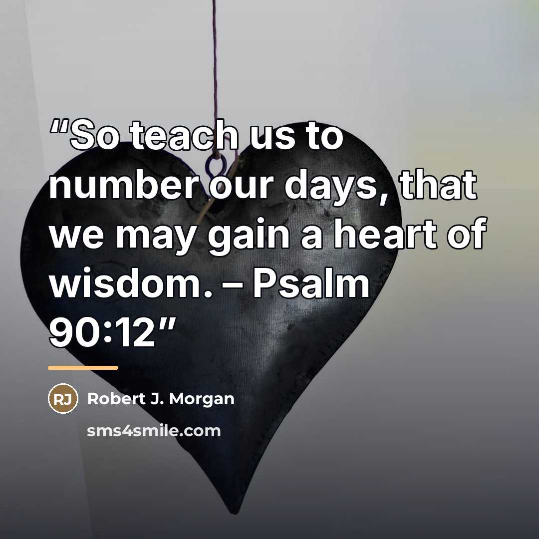 “So teach us to number our days, that we may gain a heart of wisdom. – Psalm 90:12” quote by Robert J. Morgan