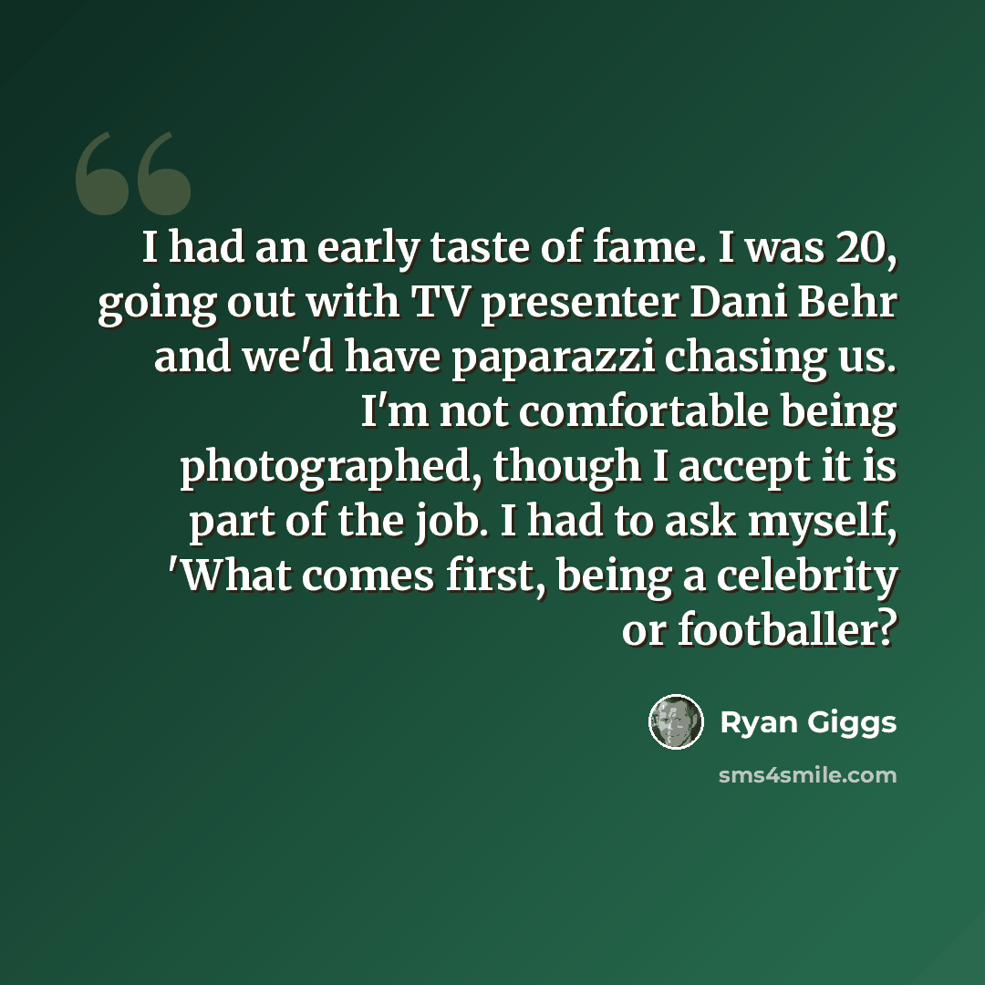 “I had an early taste of fame. I was 20, going out with TV presenter Dani Behr and we'd have paparazzi chasing us. I'm not comfortable being photographed, though I accept it is part of the job. I had to ask myself, 'What comes first, being a celebrity or footballer?” quote by Ryan Giggs