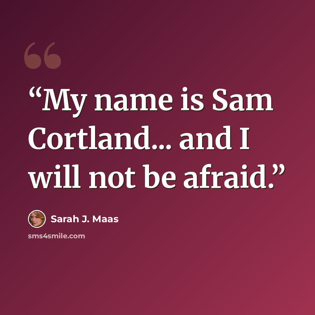 “My name is Sam Cortland... and I will not be afraid.” quote by Sarah J. Maas