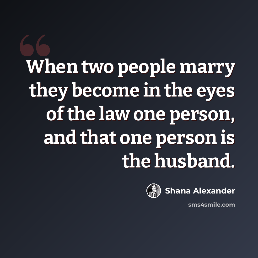 “When two people marry they become in the eyes of the law one person, and that one person is the husband.” quote by Shana Alexander