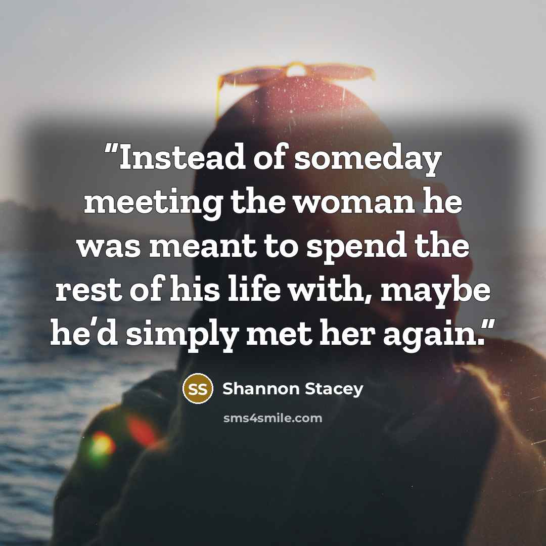 “Instead of someday meeting the woman he was meant to spend the rest of his life with, maybe he’d simply met her again.” quote by Shannon Stacey