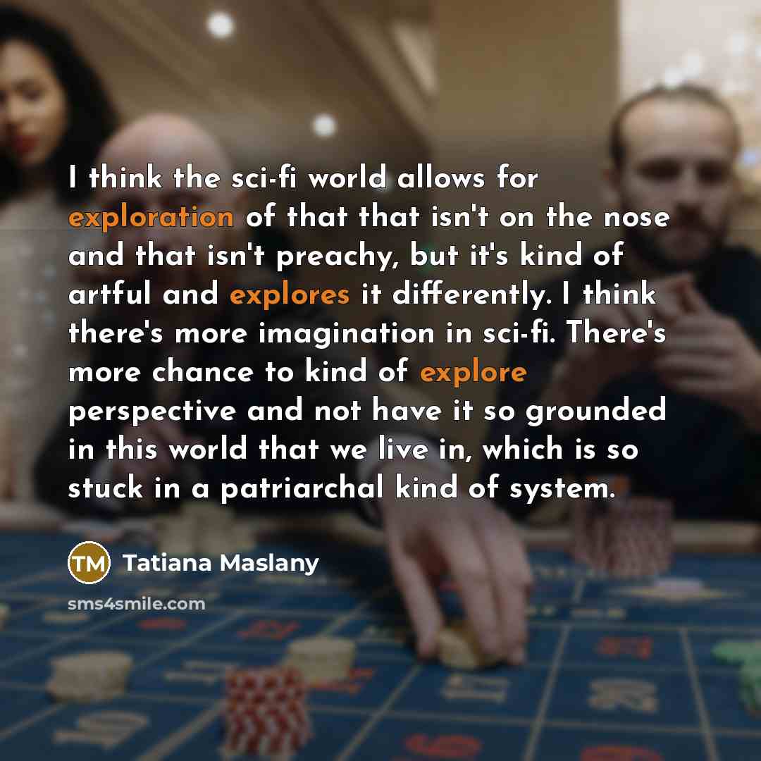 “I think the sci-fi world allows for exploration of that that isn't on the nose and that isn't preachy, but it's kind of artful and explores it differently. I think there's more imagination in sci-fi. There's more chance to kind of explore perspective and not have it so grounded in this world that…” quote by Tatiana Maslany