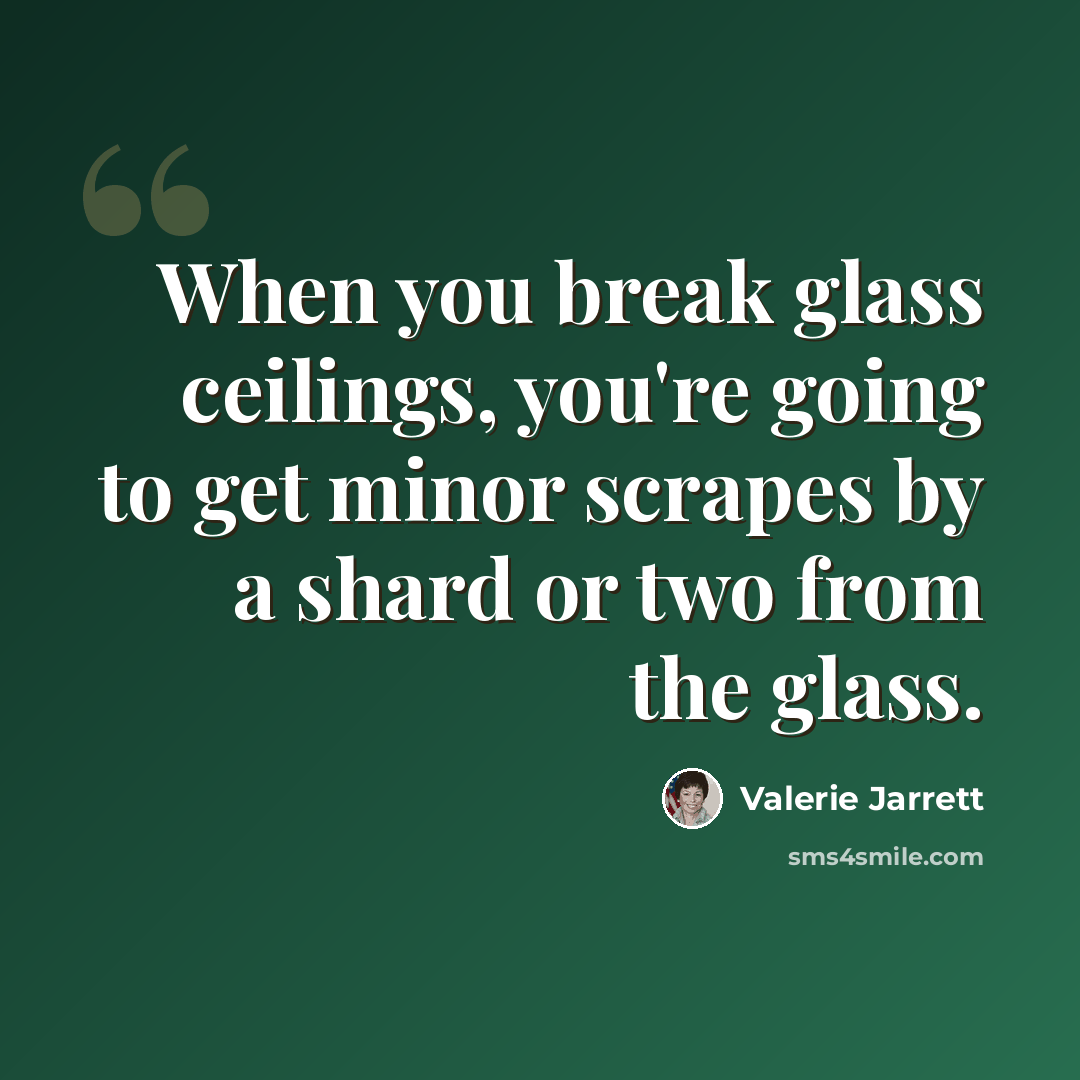 “When you break glass ceilings, you're going to get minor scrapes by a shard or two from the glass.” quote by Valerie Jarrett