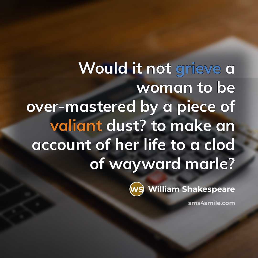 “Would it not grieve a woman to be over-mastered by a piece of valiant dust? to make an account of her life to a clod of wayward marle?” quote by William Shakespeare