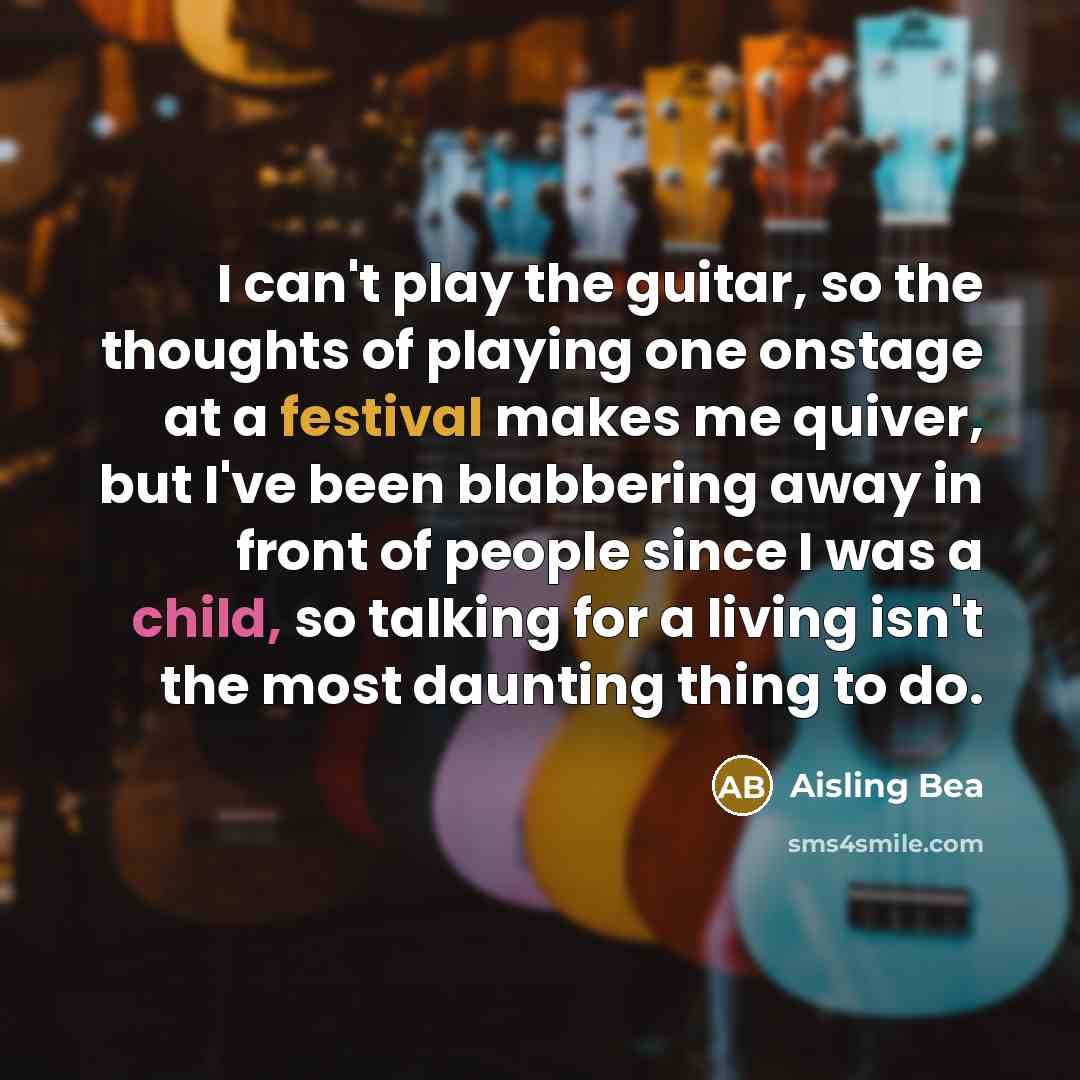 “I can't play the guitar, so the thoughts of playing one onstage at a festival makes me quiver, but I've been blabbering away in front of people since I was a child, so talking for a living isn't the most daunting thing to do.” quote by Aisling Bea
