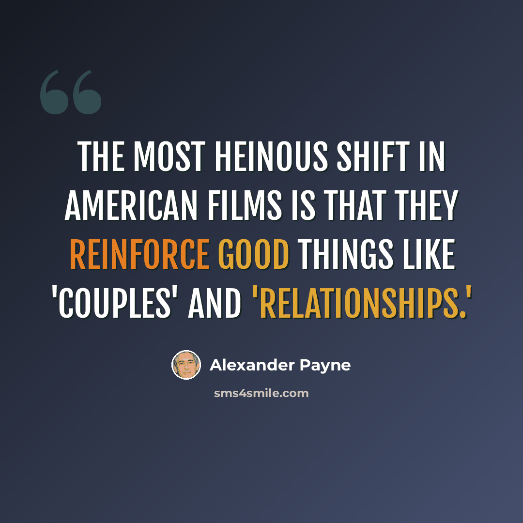 “The most heinous shift in American films is that they reinforce good things like 'couples' and 'relationships.'” quote by Alexander Payne