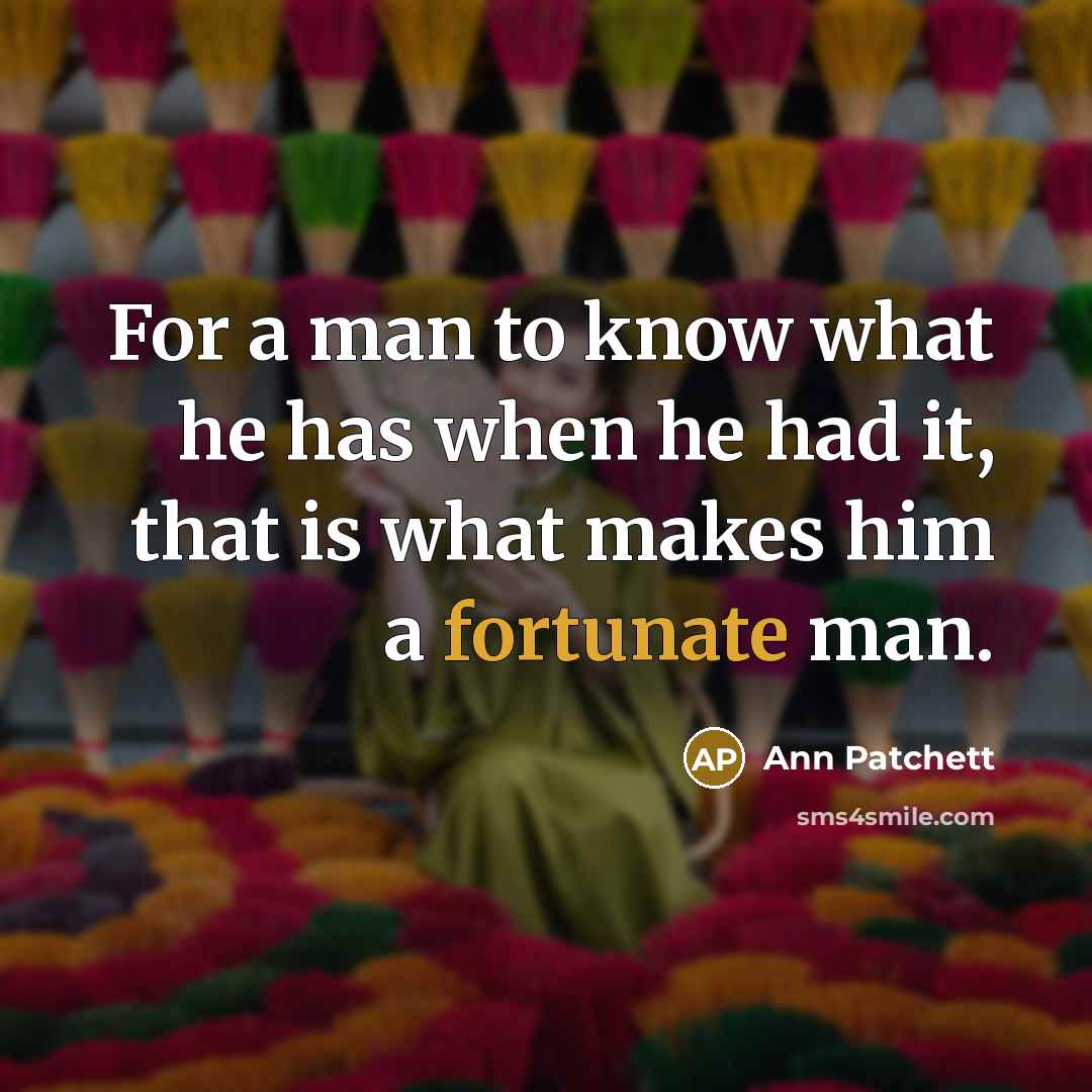 “For a man to know what he has when he had it, that is what makes him a fortunate man.” quote by Ann Patchett