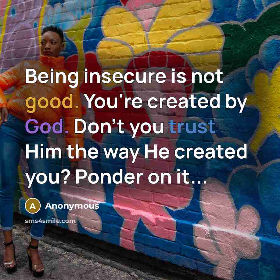 “Being insecure is not good. You're created by God. Don't you trust Him the way He created you? Ponder on it...” quote by Anonymous