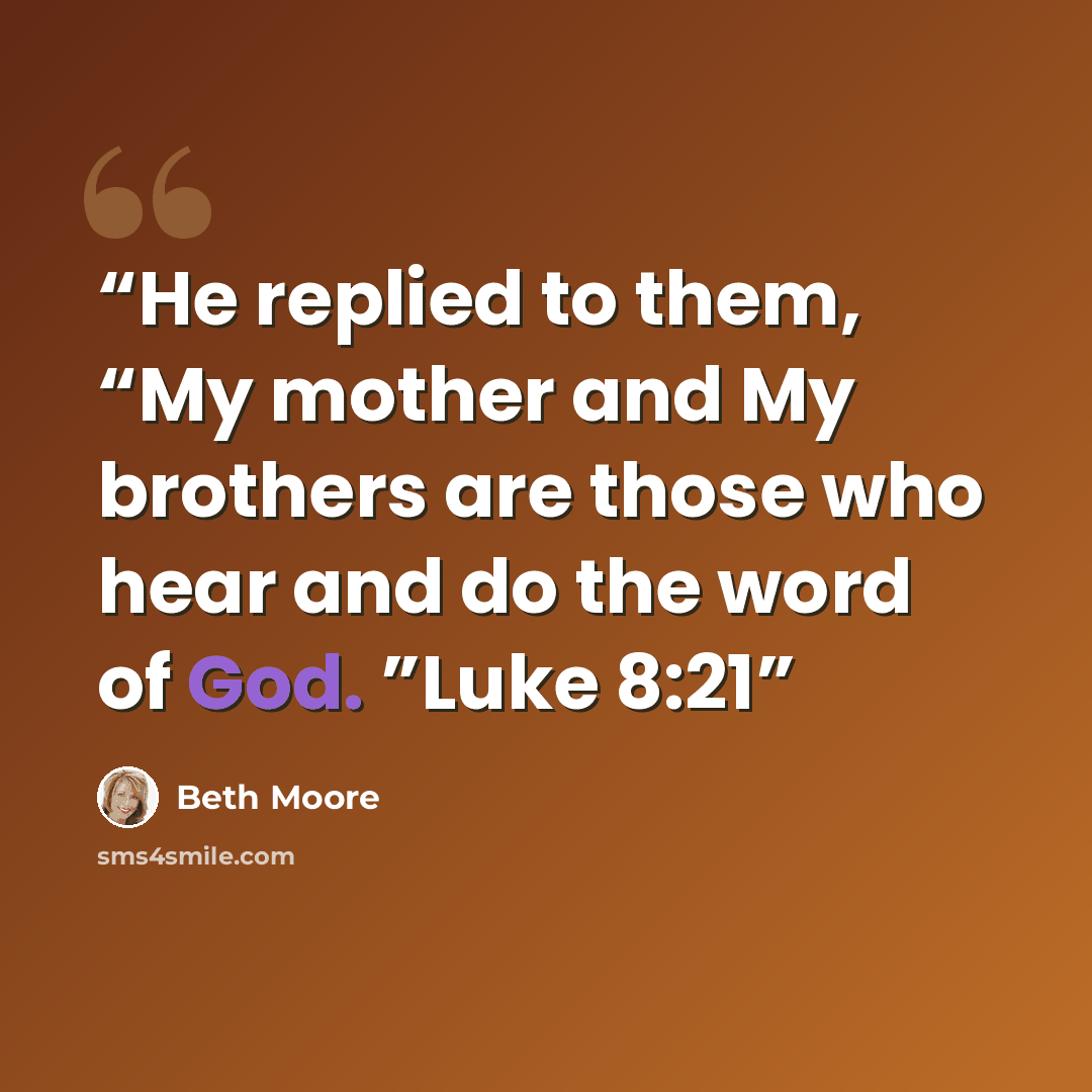 “He replied to them, “My mother and My brothers are those who hear and do the word of God. ”Luke 8:21” quote by Beth Moore