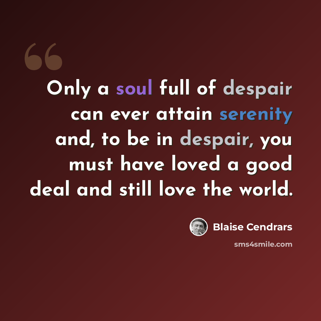 “Only a soul full of despair can ever attain serenity and, to be in despair, you must have loved a good deal and still love the world.” quote by Blaise Cendrars