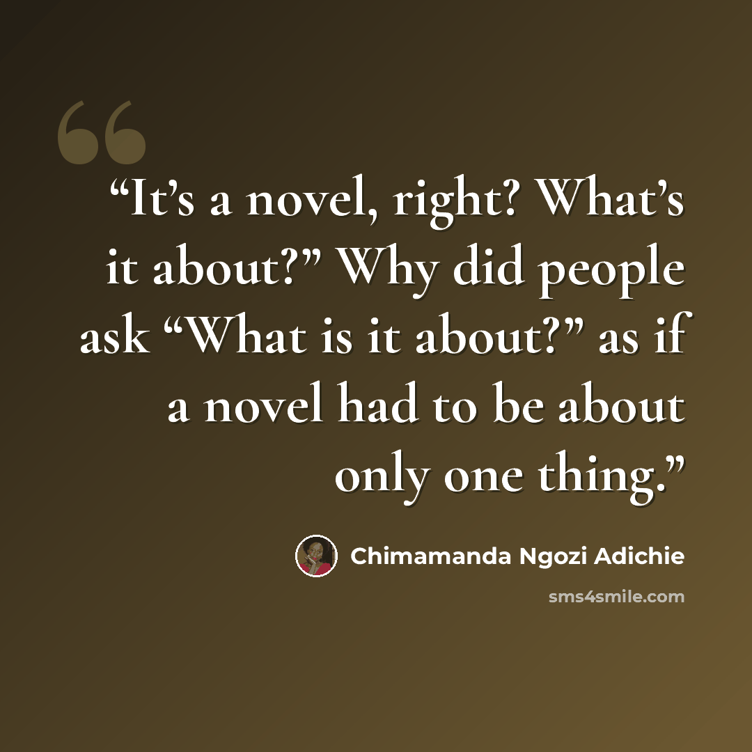 “It’s a novel, right? What’s it about?” Why did people ask “What is it about?” as if a novel had to be about only one thing.” quote by Chimamanda Ngozi Adichie
